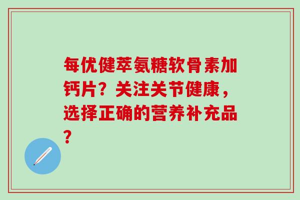 每优健萃氨糖软骨素加钙片?关注关节健康,选择正确的营养补充品? 每优健萃氨糖软骨素加钙片?关注关节健康,选择正确的营养补充品?