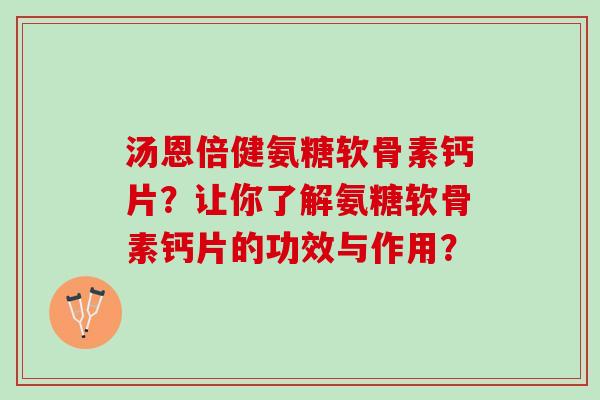 汤恩倍健氨糖软骨素钙片?让你了解氨糖软骨素钙片的功效与作用? 汤恩倍健氨糖软骨素钙片?让你了解氨糖软骨素钙片的功效与作用?