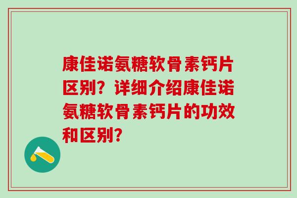 康佳诺氨糖软骨素钙片区别？详细介绍康佳诺氨糖软骨素钙片的功效和区别？