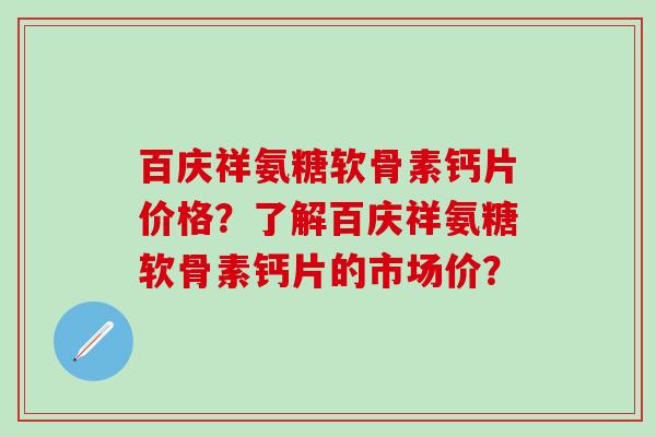 百庆祥氨糖软骨素钙片价格？了解百庆祥氨糖软骨素钙片的市场价？