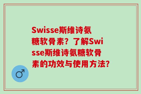 Swisse斯维诗氨糖软骨素？了解Swisse斯维诗氨糖软骨素的功效与使用方法？