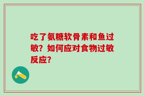 吃了氨糖软骨素和鱼过敏？如何应对食物过敏反应？