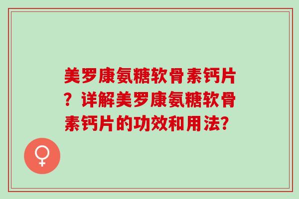 美罗康氨糖软骨素钙片？详解美罗康氨糖软骨素钙片的功效和用法？