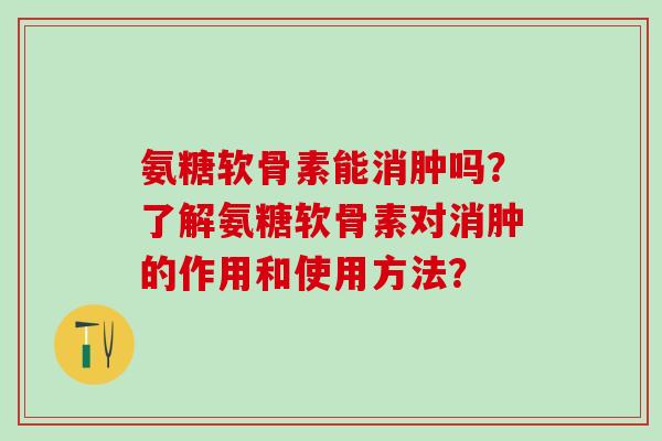 氨糖软骨素能消肿吗？了解氨糖软骨素对消肿的作用和使用方法？