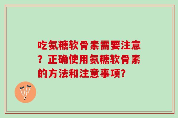 吃氨糖软骨素需要注意?正确使用氨糖软骨素的方法和注意事项? 吃氨糖软骨素需要注意?正确使用氨糖软骨素的方法和注意事项?