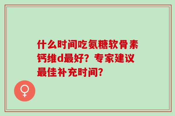 什么时间吃氨糖软骨素钙维d好？专家建议佳补充时间？