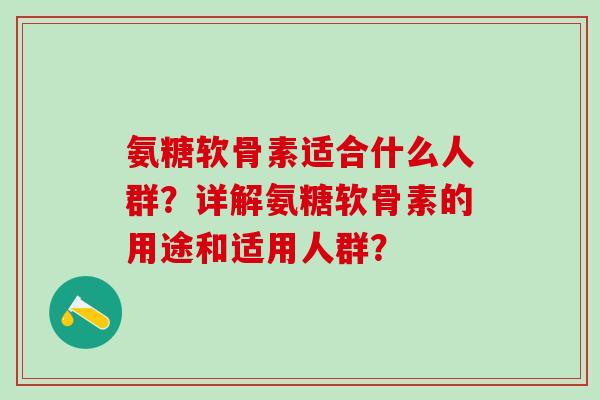 氨糖软骨素适合什么人群？详解氨糖软骨素的用途和适用人群？