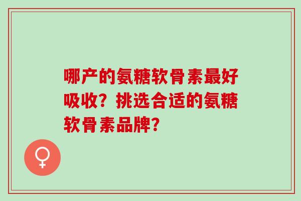 哪产的氨糖软骨素最好吸收？挑选合适的氨糖软骨素品牌？