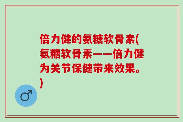 倍力健的氨糖软骨素(氨糖软骨素——倍力健为关节保健带来效果。) 倍力健的氨糖软骨素(氨糖软骨素——倍力健为关节保健带来效果。)