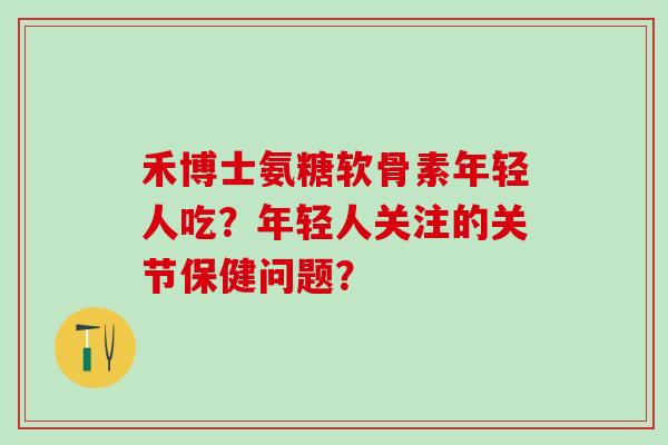 禾博士氨糖软骨素年轻人吃?年轻人关注的关节保健问题? 禾博士氨糖软骨素年轻人吃?年轻人关注的关节保健问题?