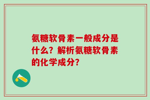 氨糖软骨素一般成分是什么？解析氨糖软骨素的化学成分？