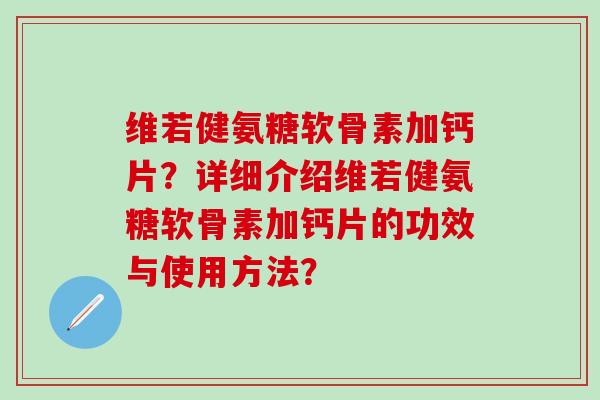 维若健氨糖软骨素加钙片？详细介绍维若健氨糖软骨素加钙片的功效与使用方法？