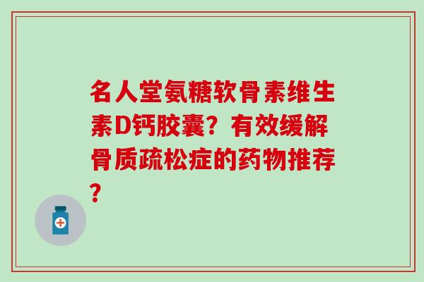 名人堂氨糖软骨素维生素D钙胶囊?有效缓解症的推荐? 名人堂氨糖软骨素维生素D钙胶囊?有效缓解症的推荐?