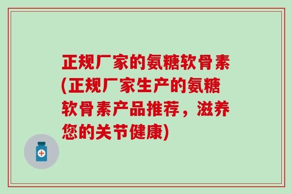正规厂家的氨糖软骨素(正规厂家生产的氨糖软骨素产品推荐,滋养您的关节健康) 正规厂家的氨糖软骨素(正规厂家生产的氨糖软骨素产品推荐,滋养您的关节健康)