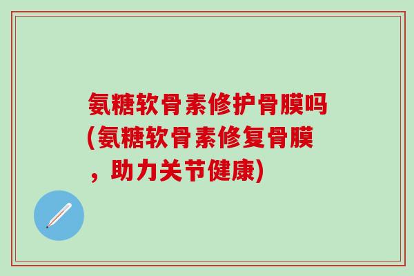 氨糖软骨素修护骨膜吗(氨糖软骨素修复骨膜，助力关节健康)
