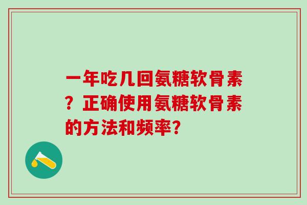 一年吃几回氨糖软骨素?正确使用氨糖软骨素的方法和频率? 一年吃几回氨糖软骨素?正确使用氨糖软骨素的方法和频率?