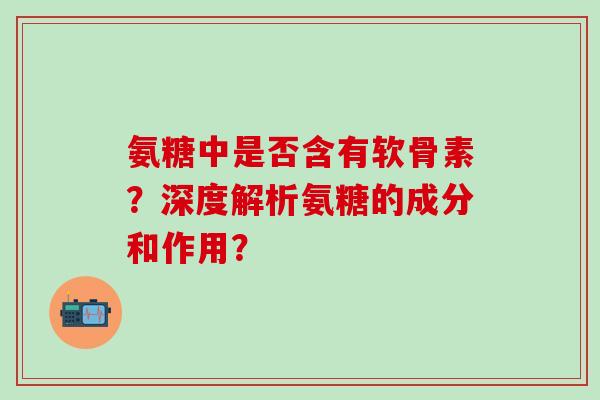 氨糖中是否含有软骨素？深度解析氨糖的成分和作用？