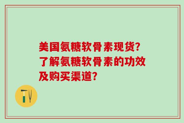 美国氨糖软骨素现货？了解氨糖软骨素的功效及购买渠道？