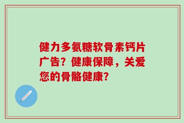 健力多氨糖软骨素钙片广告?健康保障,关爱您的骨骼健康? 健力多氨糖软骨素钙片广告?健康保障,关爱您的骨骼健康?