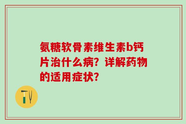 氨糖软骨素维生素b钙片治什么病？详解药物的适用症状？