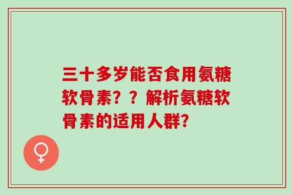 三十多岁能否食用氨糖软骨素？？解析氨糖软骨素的适用人群？