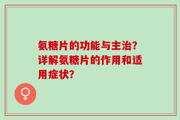 氨糖片的功能与主?详解氨糖片的作用和适用症状? 氨糖片的功能与主?详解氨糖片的作用和适用症状?