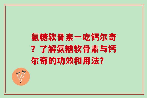 氨糖软骨素一吃钙尔奇？了解氨糖软骨素与钙尔奇的功效和用法？