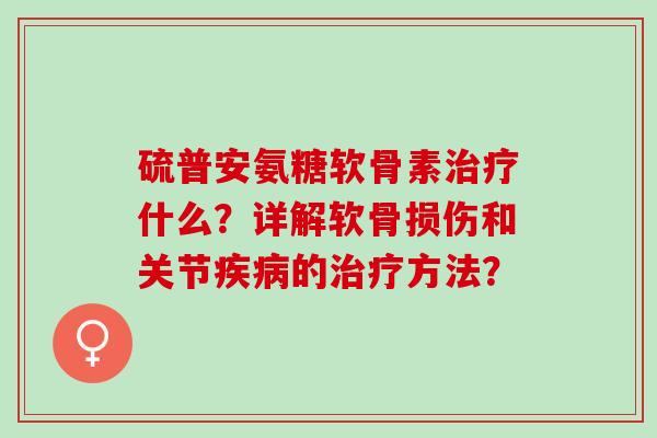 硫普安氨糖软骨素治疗什么？详解软骨损伤和关节疾病的治疗方法？