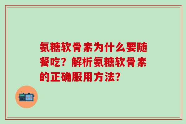 氨糖软骨素为什么要随餐吃？解析氨糖软骨素的正确服用方法？