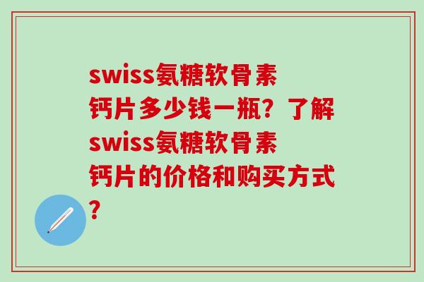 swiss氨糖软骨素钙片多少钱一瓶？了解swiss氨糖软骨素钙片的价格和购买方式？