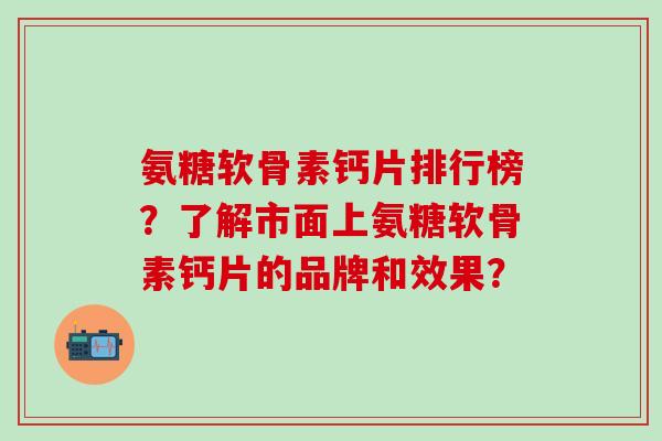 氨糖软骨素钙片排行榜？了解市面上氨糖软骨素钙片的品牌和效果？