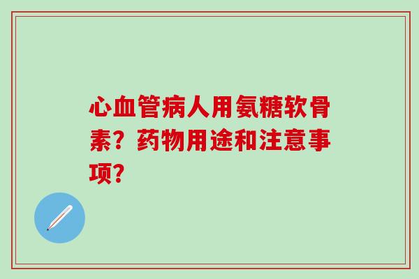 心血管病人用氨糖软骨素？药物用途和注意事项？