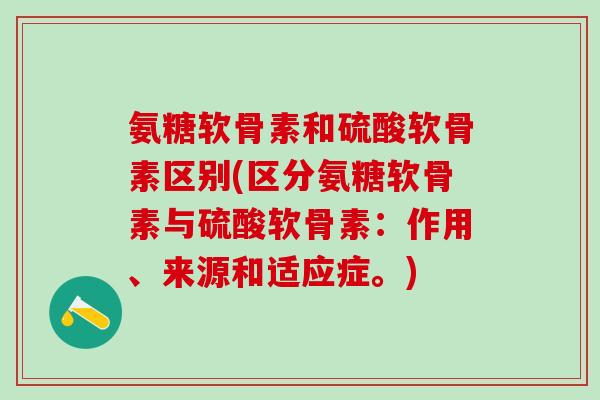 氨糖软骨素和硫酸软骨素区别(区分氨糖软骨素与硫酸软骨素：作用、来源和适应症。)
