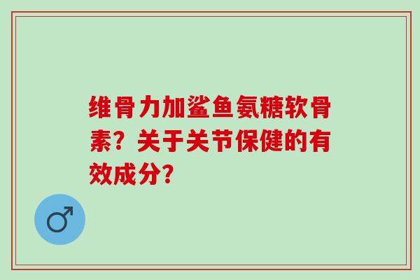 维骨力加鲨鱼氨糖软骨素？关于关节保健的有效成分？