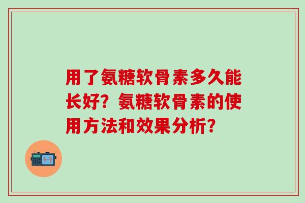 用了氨糖软骨素多久能长好？氨糖软骨素的使用方法和效果分析？