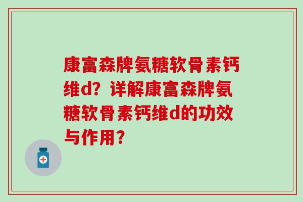 康富森牌氨糖软骨素钙维d？详解康富森牌氨糖软骨素钙维d的功效与作用？