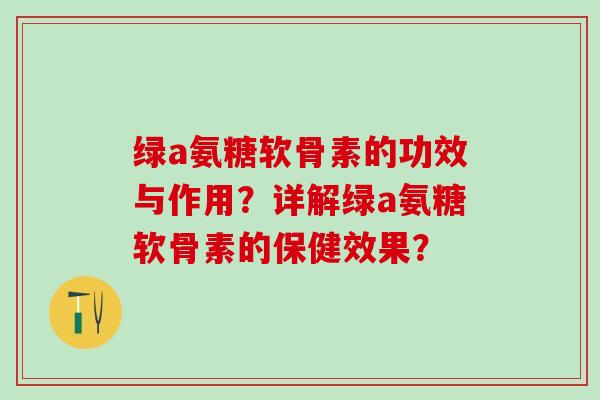 绿a氨糖软骨素的功效与作用?详解绿a氨糖软骨素的保健效果? 绿a氨糖软骨素的功效与作用?详解绿a氨糖软骨素的保健效果?