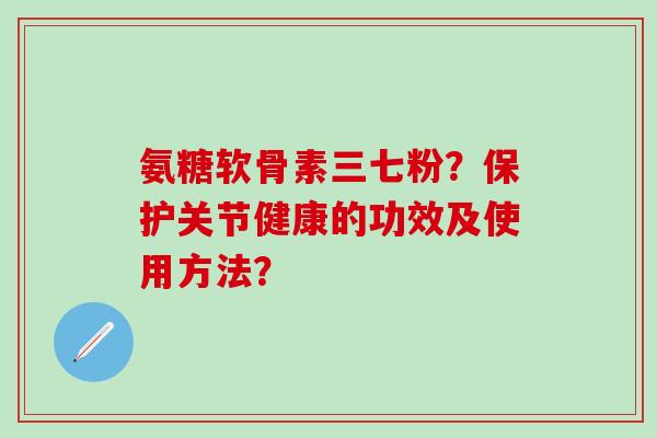 氨糖软骨素三七粉?保护关节健康的功效及使用方法? 氨糖软骨素三七粉?保护关节健康的功效及使用方法?