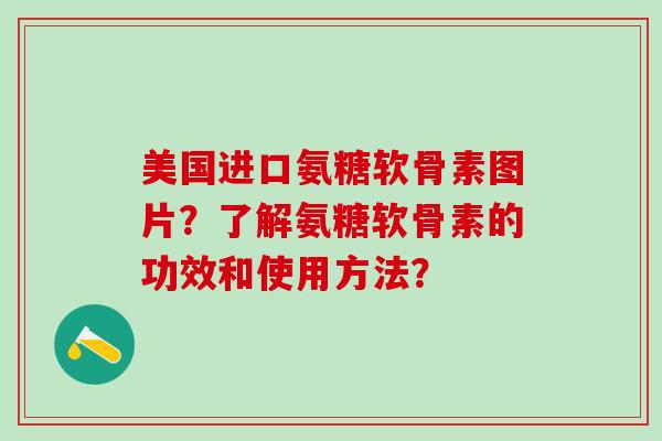 美国进口氨糖软骨素图片？了解氨糖软骨素的功效和使用方法？