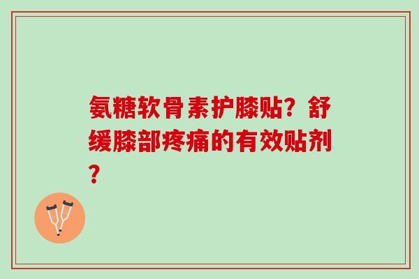 氨糖软骨素护膝贴？舒缓膝部疼痛的有效贴剂？