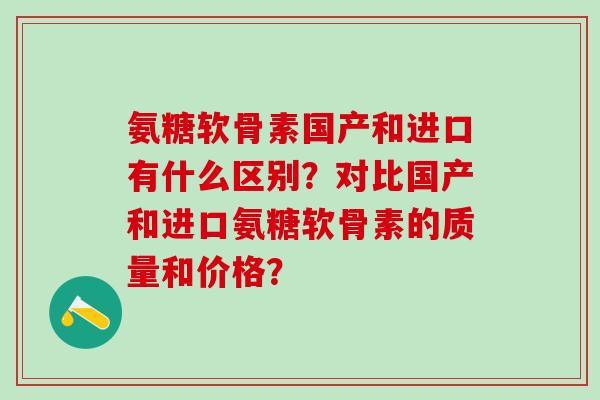 氨糖软骨素国产和进口有什么区别?对比国产和进口氨糖软骨素的质量和价格? 氨糖软骨素国产和进口有什么区别?对比国产和进口氨糖软骨素的质量和价格?