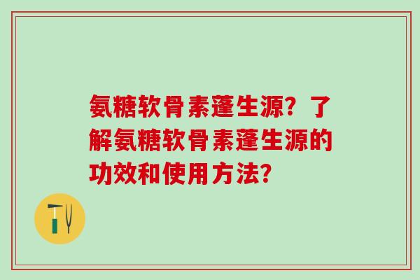 氨糖软骨素蓬生源？了解氨糖软骨素蓬生源的功效和使用方法？