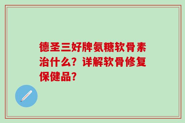 德圣三好牌氨糖软骨素治什么？详解软骨修复保健品？