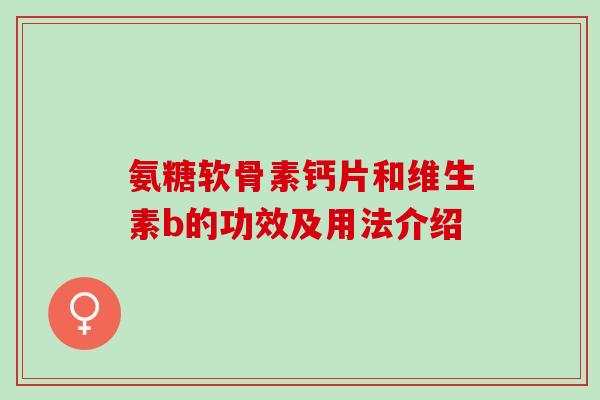 氨糖软骨素钙片和维生素b的功效及用法介绍 氨糖软骨素钙片和维生素b的功效及用法介绍