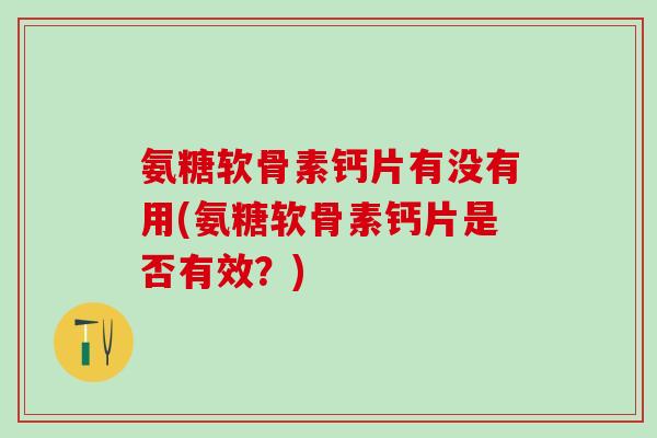 氨糖软骨素钙片有没有用(氨糖软骨素钙片是否有效？)