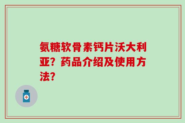 氨糖软骨素钙片沃大利亚?药品介绍及使用方法? 氨糖软骨素钙片沃大利亚?药品介绍及使用方法?