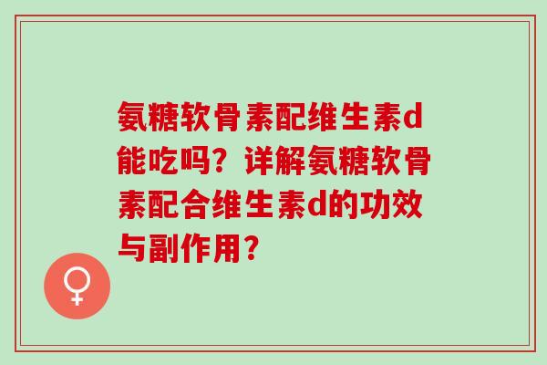 氨糖软骨素配维生素d能吃吗？详解氨糖软骨素配合维生素d的功效与副作用？