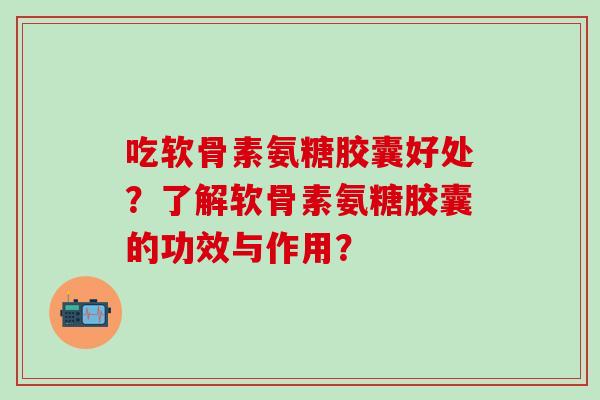 吃软骨素氨糖胶囊好处？了解软骨素氨糖胶囊的功效与作用？