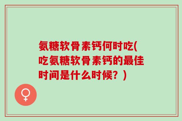 氨糖软骨素钙何时吃(吃氨糖软骨素钙的最佳时间是什么时候？)