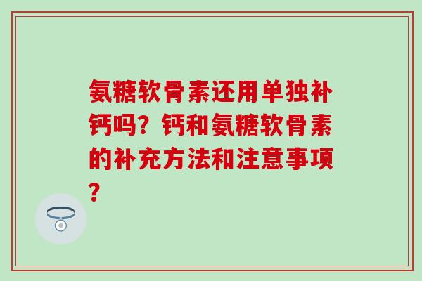 氨糖软骨素还用单独补钙吗？钙和氨糖软骨素的补充方法和注意事项？